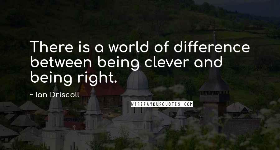 Ian Driscoll Quotes: There is a world of difference between being clever and being right.