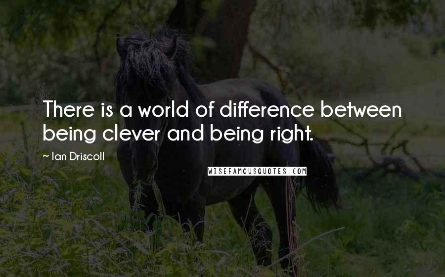 Ian Driscoll Quotes: There is a world of difference between being clever and being right.