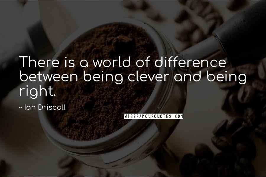 Ian Driscoll Quotes: There is a world of difference between being clever and being right.