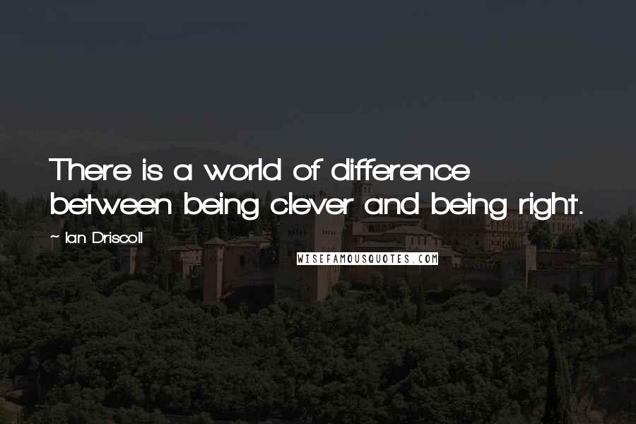 Ian Driscoll Quotes: There is a world of difference between being clever and being right.