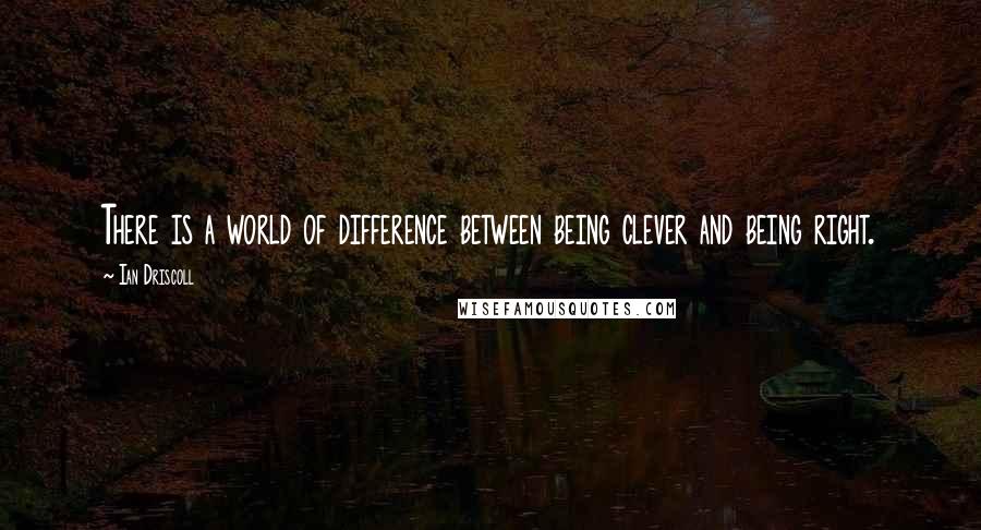 Ian Driscoll Quotes: There is a world of difference between being clever and being right.