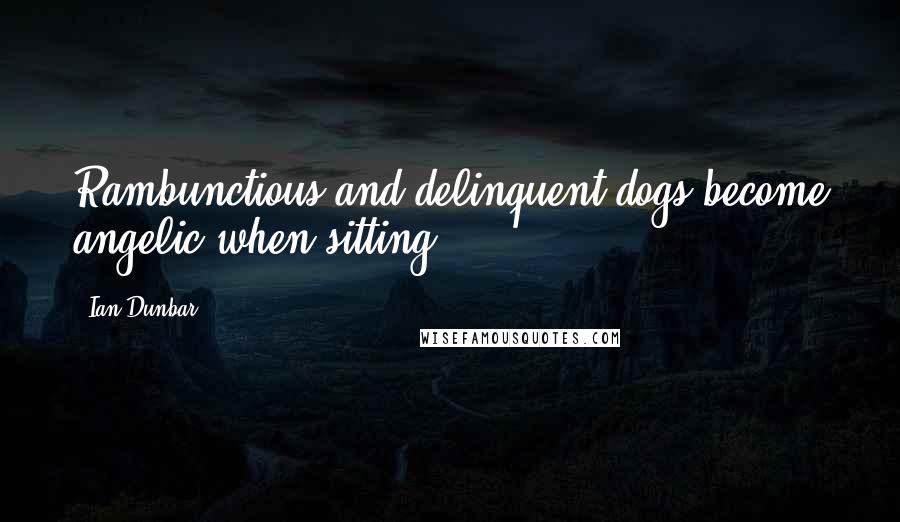 Ian Dunbar Quotes: Rambunctious and delinquent dogs become angelic when sitting.