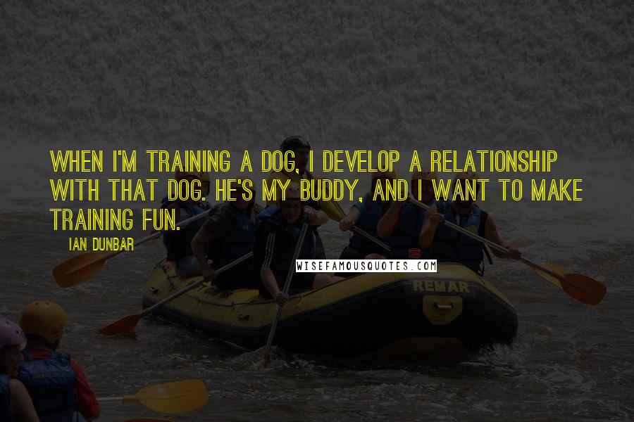 Ian Dunbar Quotes: When I'm training a dog, I develop a relationship with that dog. He's my buddy, and I want to make training fun.