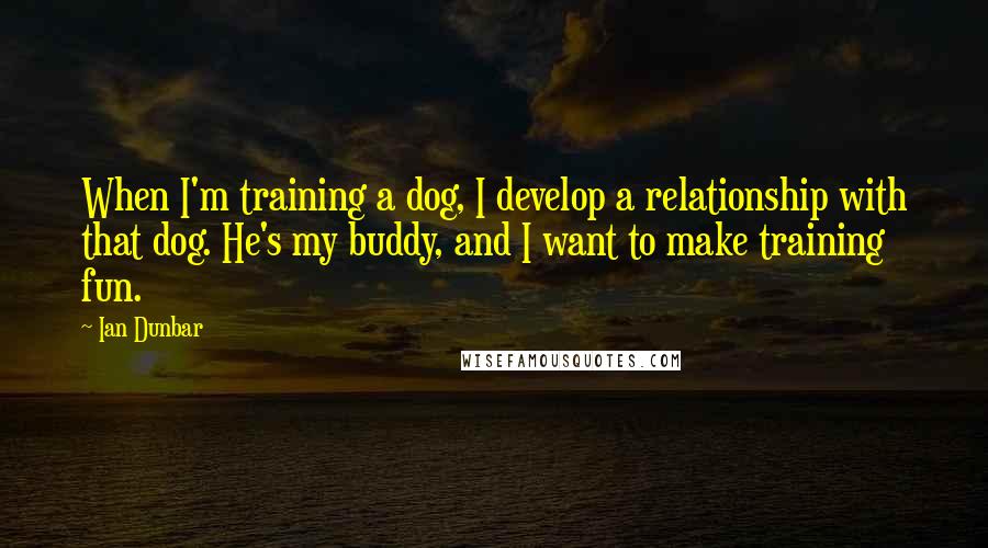 Ian Dunbar Quotes: When I'm training a dog, I develop a relationship with that dog. He's my buddy, and I want to make training fun.