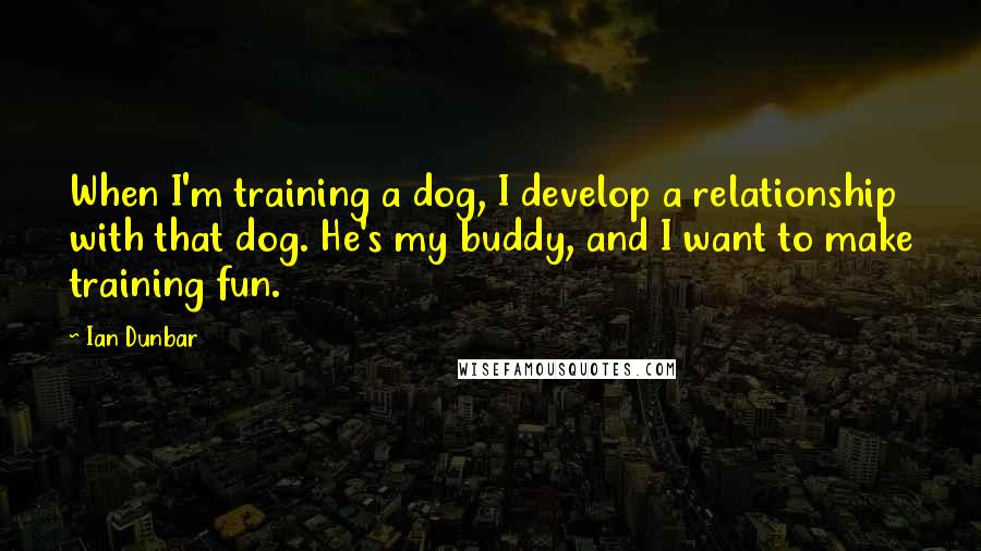 Ian Dunbar Quotes: When I'm training a dog, I develop a relationship with that dog. He's my buddy, and I want to make training fun.