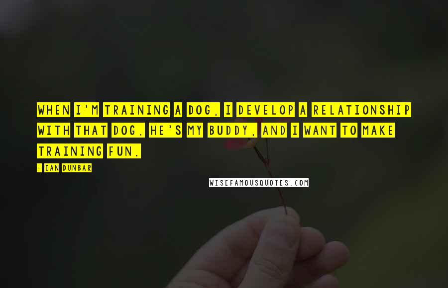 Ian Dunbar Quotes: When I'm training a dog, I develop a relationship with that dog. He's my buddy, and I want to make training fun.