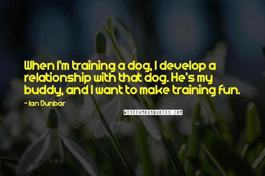 Ian Dunbar Quotes: When I'm training a dog, I develop a relationship with that dog. He's my buddy, and I want to make training fun.