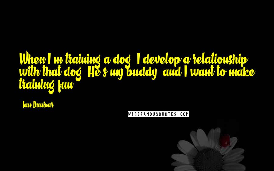 Ian Dunbar Quotes: When I'm training a dog, I develop a relationship with that dog. He's my buddy, and I want to make training fun.