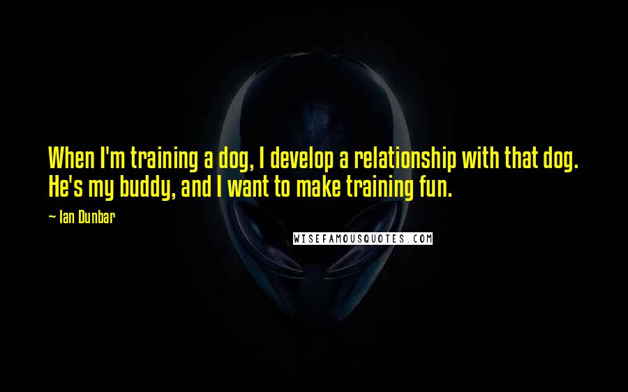 Ian Dunbar Quotes: When I'm training a dog, I develop a relationship with that dog. He's my buddy, and I want to make training fun.