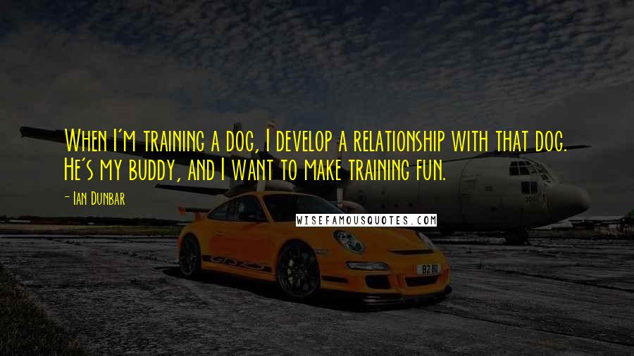 Ian Dunbar Quotes: When I'm training a dog, I develop a relationship with that dog. He's my buddy, and I want to make training fun.