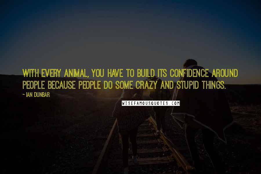 Ian Dunbar Quotes: With every animal, you have to build its confidence around people because people do some crazy and stupid things.