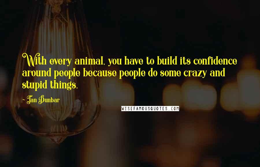 Ian Dunbar Quotes: With every animal, you have to build its confidence around people because people do some crazy and stupid things.