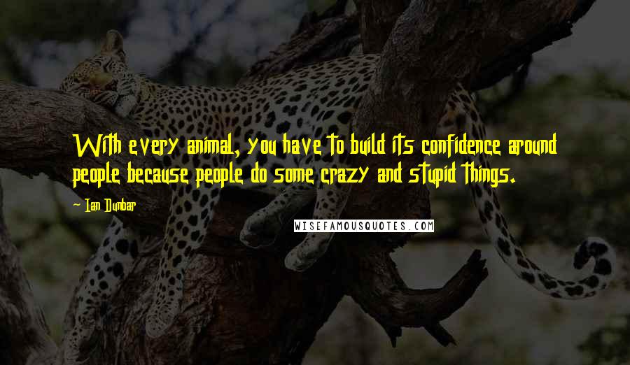 Ian Dunbar Quotes: With every animal, you have to build its confidence around people because people do some crazy and stupid things.