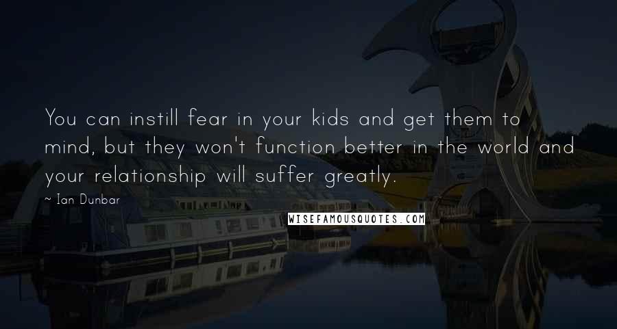 Ian Dunbar Quotes: You can instill fear in your kids and get them to mind, but they won't function better in the world and your relationship will suffer greatly.