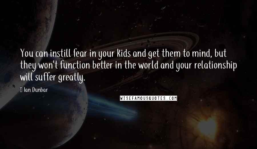 Ian Dunbar Quotes: You can instill fear in your kids and get them to mind, but they won't function better in the world and your relationship will suffer greatly.