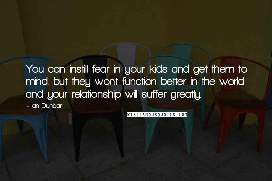 Ian Dunbar Quotes: You can instill fear in your kids and get them to mind, but they won't function better in the world and your relationship will suffer greatly.