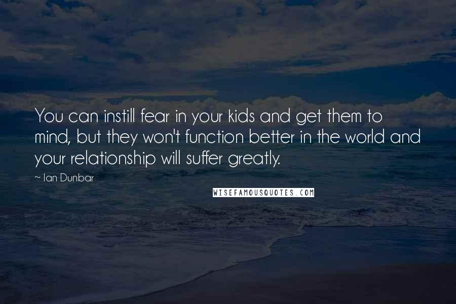 Ian Dunbar Quotes: You can instill fear in your kids and get them to mind, but they won't function better in the world and your relationship will suffer greatly.