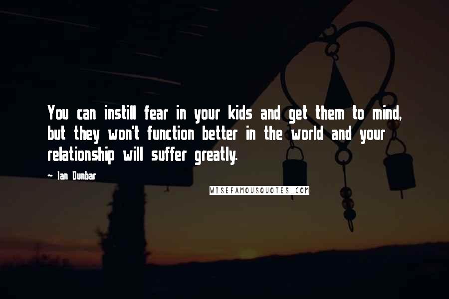 Ian Dunbar Quotes: You can instill fear in your kids and get them to mind, but they won't function better in the world and your relationship will suffer greatly.