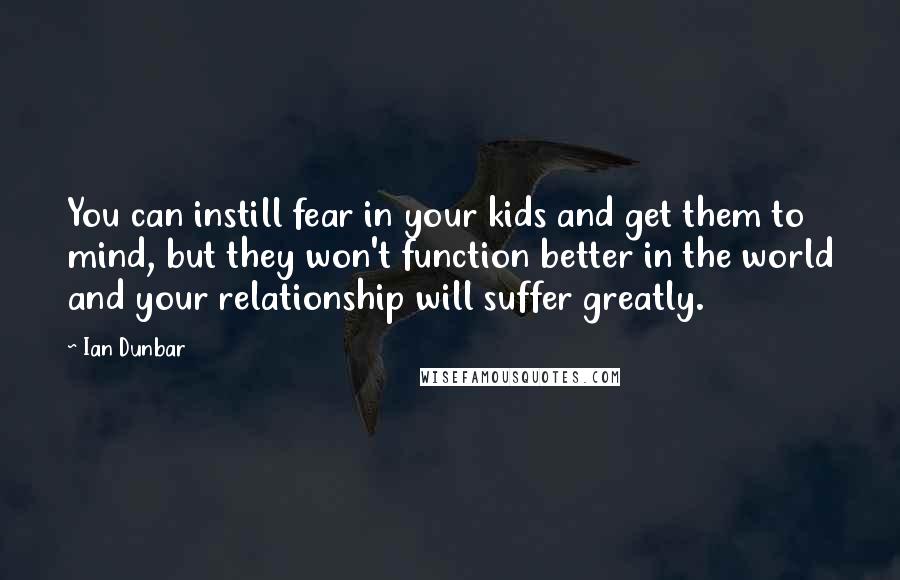 Ian Dunbar Quotes: You can instill fear in your kids and get them to mind, but they won't function better in the world and your relationship will suffer greatly.