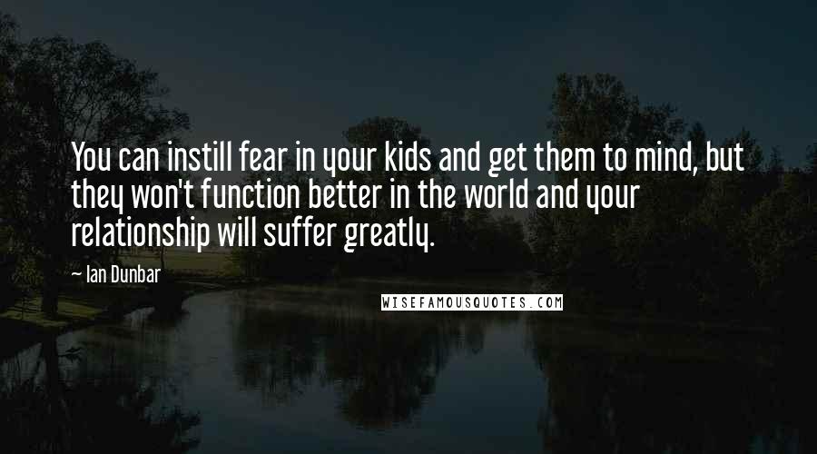 Ian Dunbar Quotes: You can instill fear in your kids and get them to mind, but they won't function better in the world and your relationship will suffer greatly.