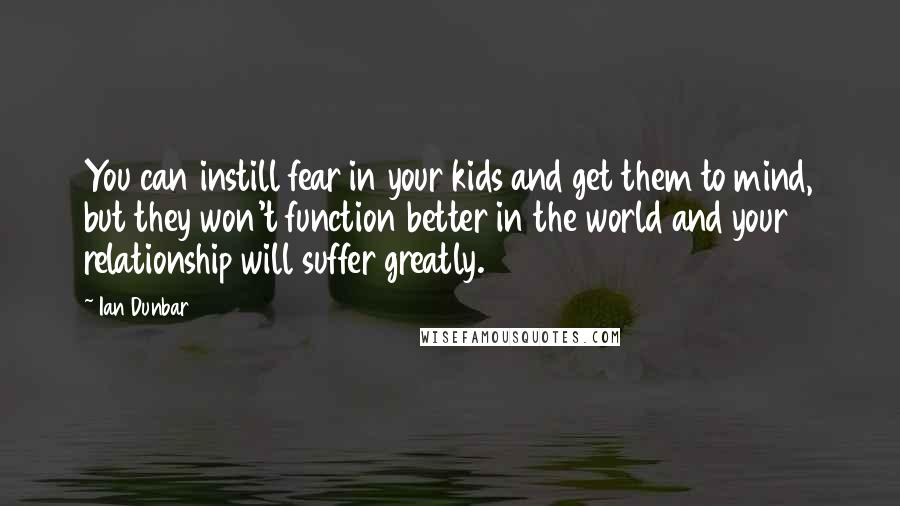 Ian Dunbar Quotes: You can instill fear in your kids and get them to mind, but they won't function better in the world and your relationship will suffer greatly.