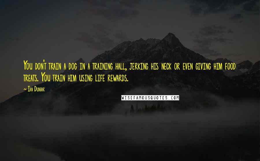 Ian Dunbar Quotes: You don't train a dog in a training hall, jerking his neck or even giving him food treats. You train him using life rewards.