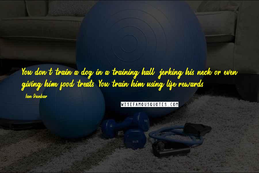 Ian Dunbar Quotes: You don't train a dog in a training hall, jerking his neck or even giving him food treats. You train him using life rewards.