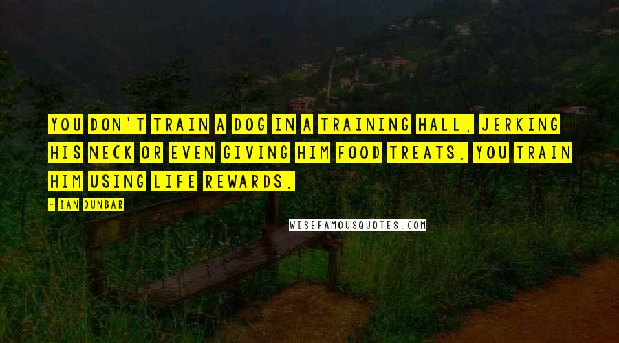 Ian Dunbar Quotes: You don't train a dog in a training hall, jerking his neck or even giving him food treats. You train him using life rewards.