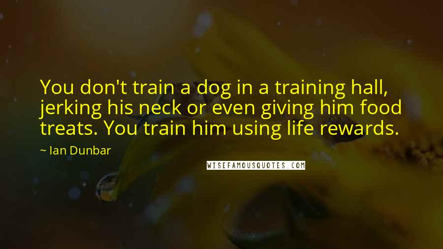 Ian Dunbar Quotes: You don't train a dog in a training hall, jerking his neck or even giving him food treats. You train him using life rewards.