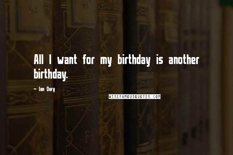 Ian Dury Quotes: All I want for my birthday is another birthday.