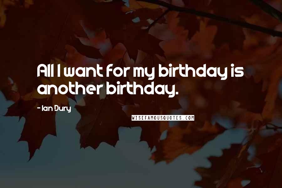 Ian Dury Quotes: All I want for my birthday is another birthday.