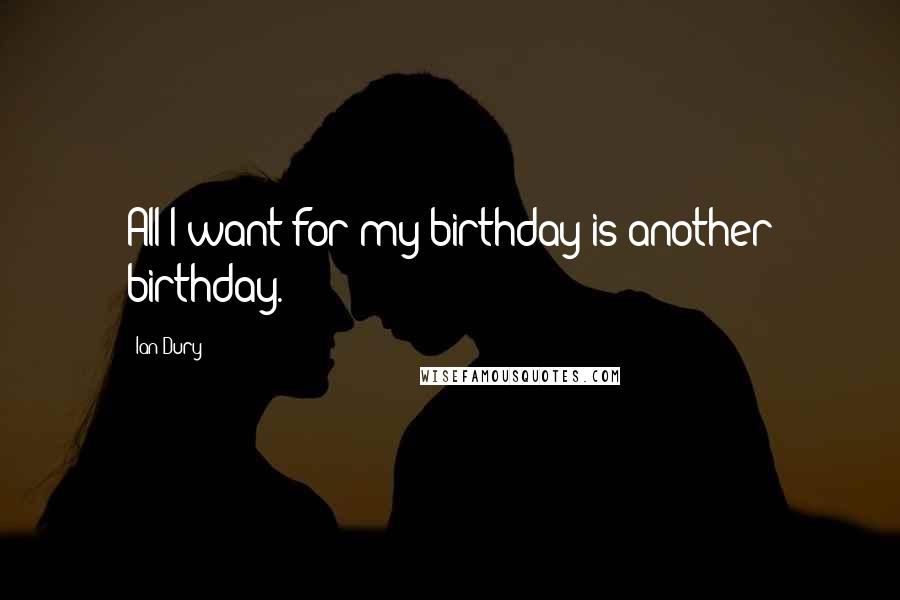 Ian Dury Quotes: All I want for my birthday is another birthday.
