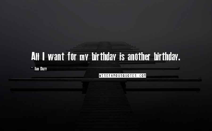 Ian Dury Quotes: All I want for my birthday is another birthday.