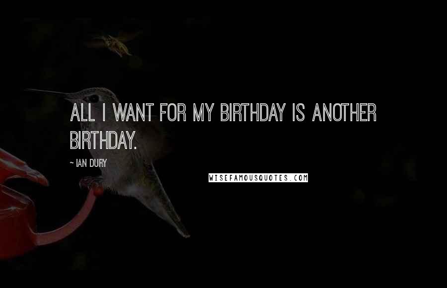 Ian Dury Quotes: All I want for my birthday is another birthday.