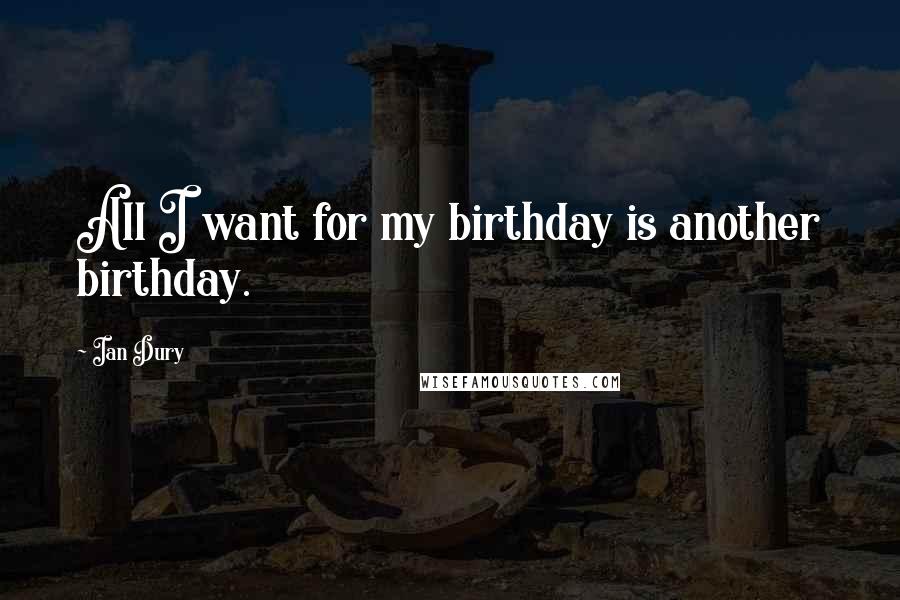 Ian Dury Quotes: All I want for my birthday is another birthday.