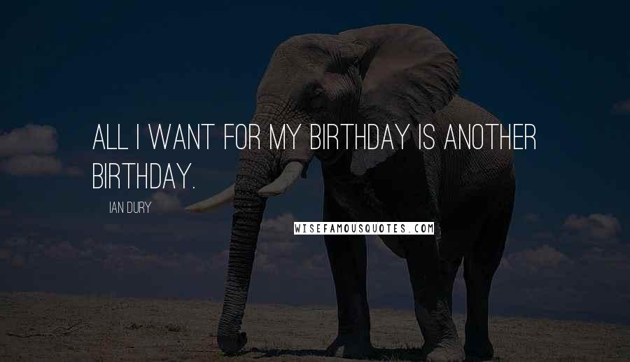 Ian Dury Quotes: All I want for my birthday is another birthday.