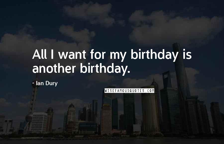 Ian Dury Quotes: All I want for my birthday is another birthday.