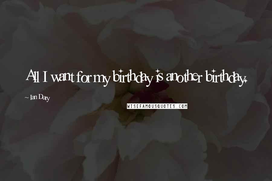 Ian Dury Quotes: All I want for my birthday is another birthday.