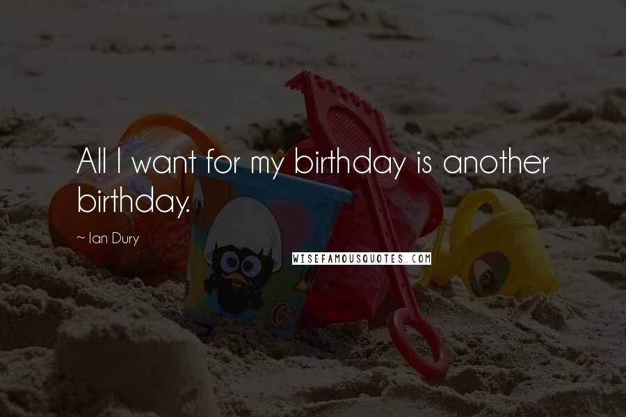 Ian Dury Quotes: All I want for my birthday is another birthday.