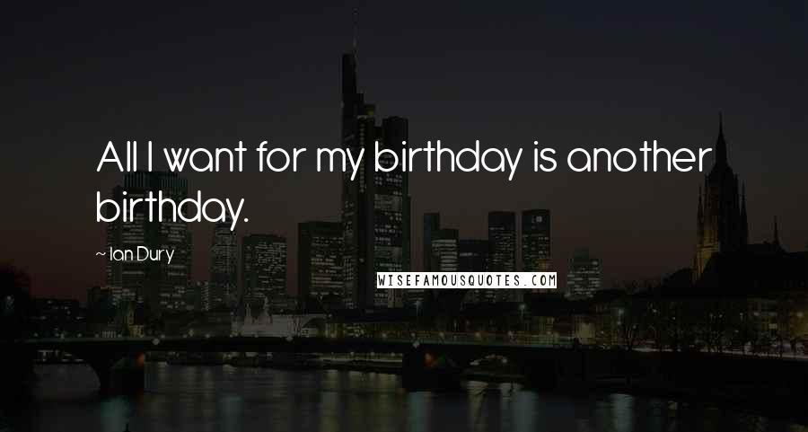 Ian Dury Quotes: All I want for my birthday is another birthday.