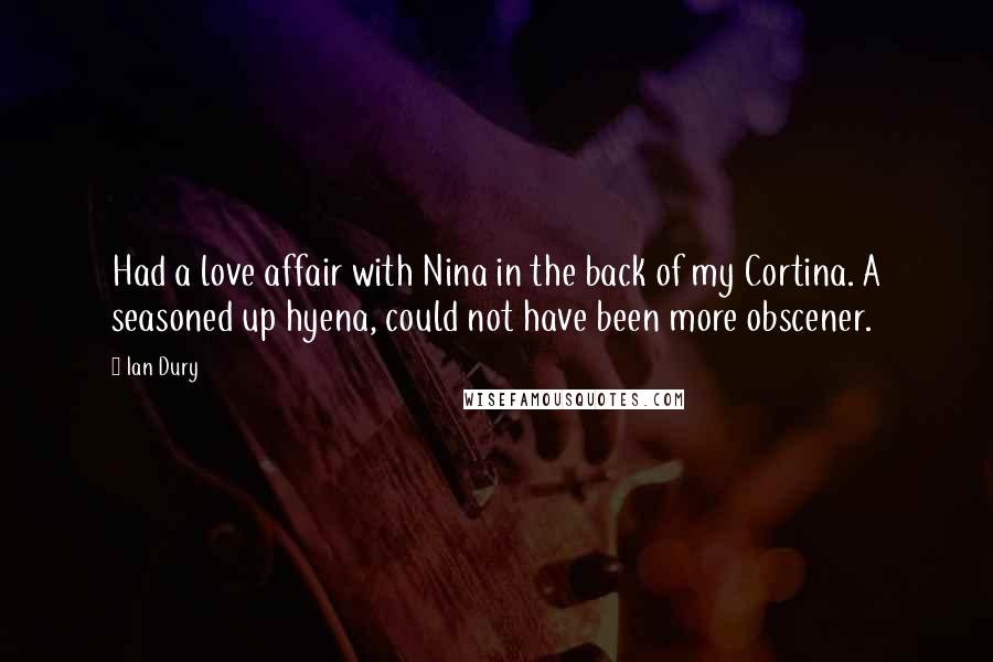 Ian Dury Quotes: Had a love affair with Nina in the back of my Cortina. A seasoned up hyena, could not have been more obscener.