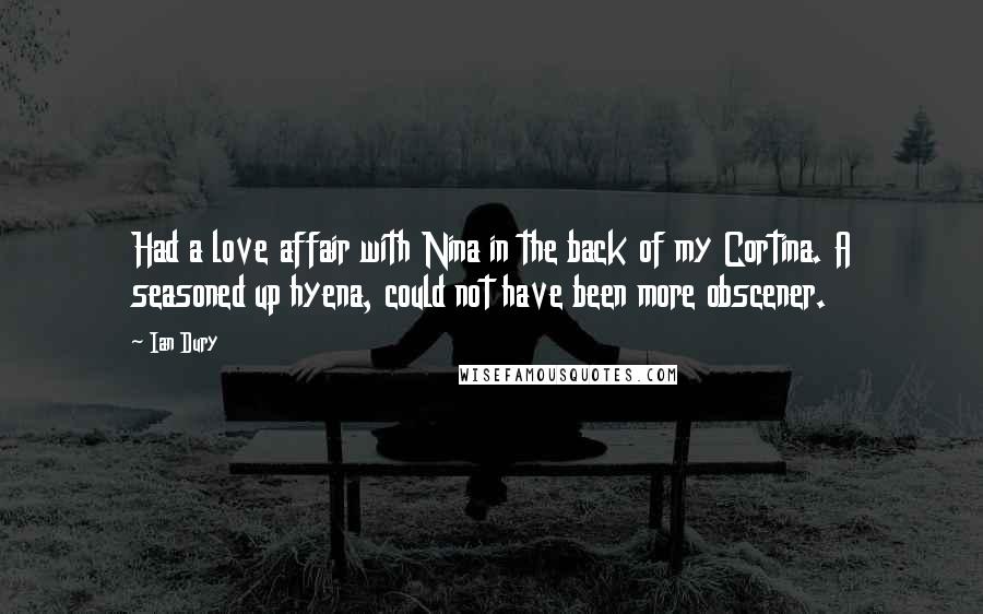 Ian Dury Quotes: Had a love affair with Nina in the back of my Cortina. A seasoned up hyena, could not have been more obscener.