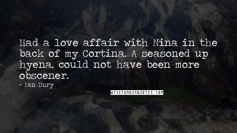 Ian Dury Quotes: Had a love affair with Nina in the back of my Cortina. A seasoned up hyena, could not have been more obscener.