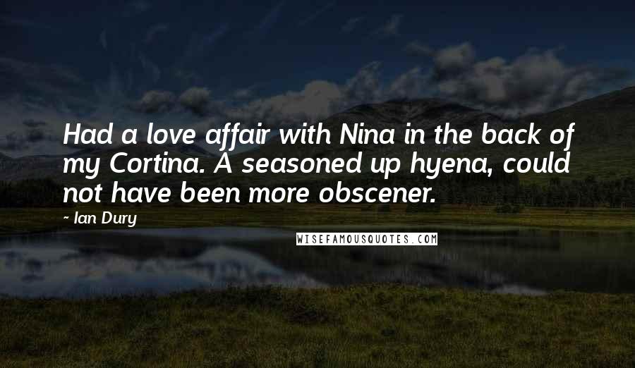 Ian Dury Quotes: Had a love affair with Nina in the back of my Cortina. A seasoned up hyena, could not have been more obscener.
