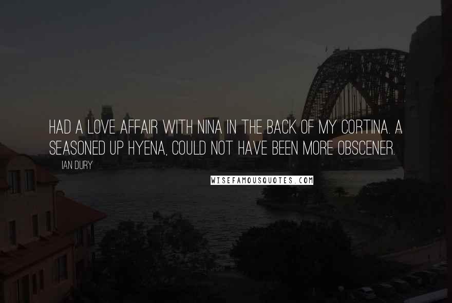 Ian Dury Quotes: Had a love affair with Nina in the back of my Cortina. A seasoned up hyena, could not have been more obscener.