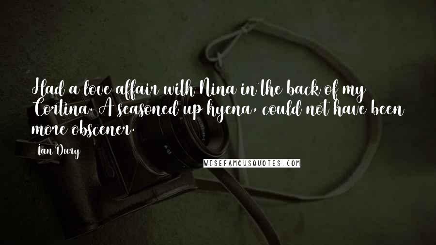 Ian Dury Quotes: Had a love affair with Nina in the back of my Cortina. A seasoned up hyena, could not have been more obscener.