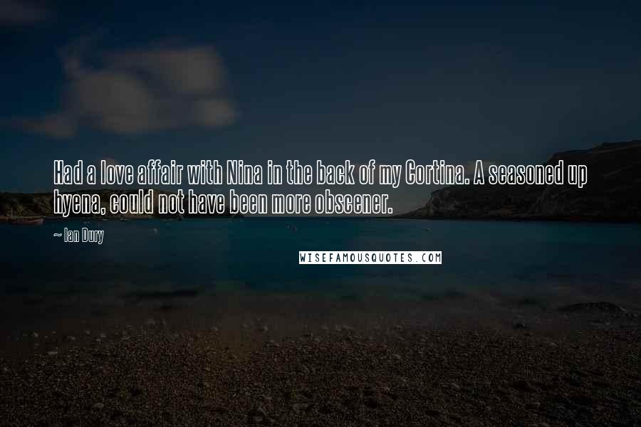 Ian Dury Quotes: Had a love affair with Nina in the back of my Cortina. A seasoned up hyena, could not have been more obscener.