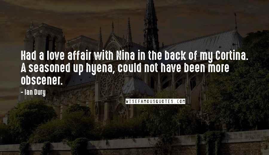 Ian Dury Quotes: Had a love affair with Nina in the back of my Cortina. A seasoned up hyena, could not have been more obscener.