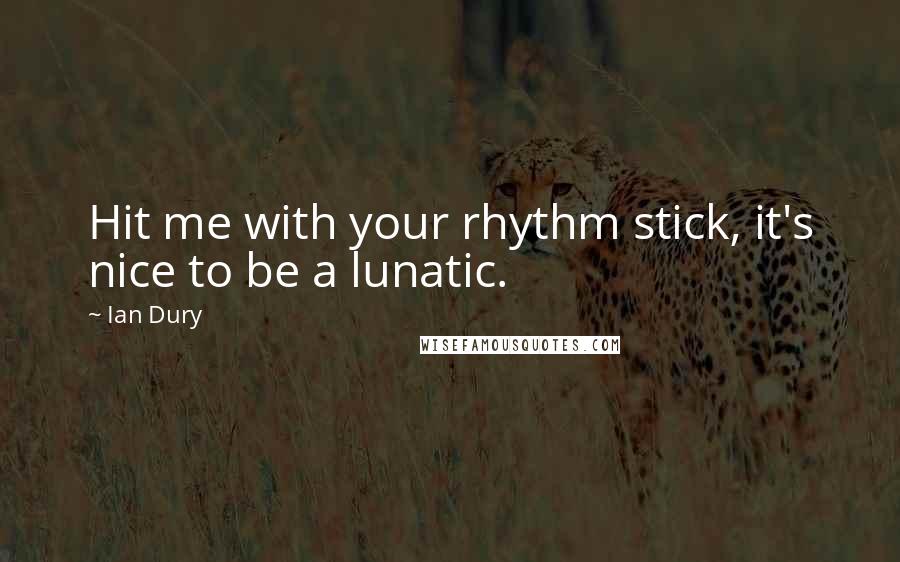 Ian Dury Quotes: Hit me with your rhythm stick, it's nice to be a lunatic.