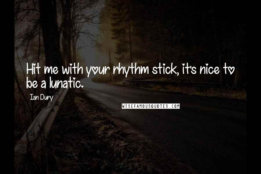 Ian Dury Quotes: Hit me with your rhythm stick, it's nice to be a lunatic.